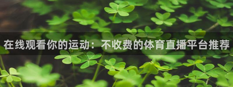 在线观看你的运动：不收费的体育直播平台推荐