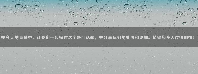 在今天的直播中，让我们一起探讨这个热门话题，并分享我们的看法和见解。希望您今天过得愉快！