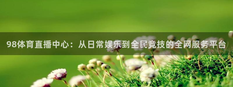 98体育直播中心：从日常娱乐到全民竞技的全网服务平台