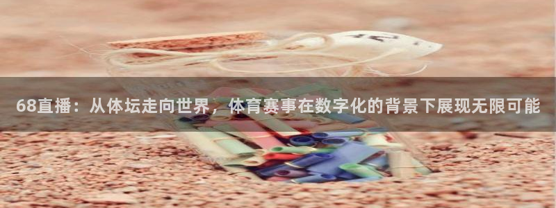 世界杯超清直播：68直播：从体坛走向世界，体育赛事在数字化的背景下展现无限可能